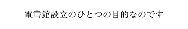 電書館設立のひとつの目的なのです