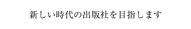 新しい時代の出版社を目指します
